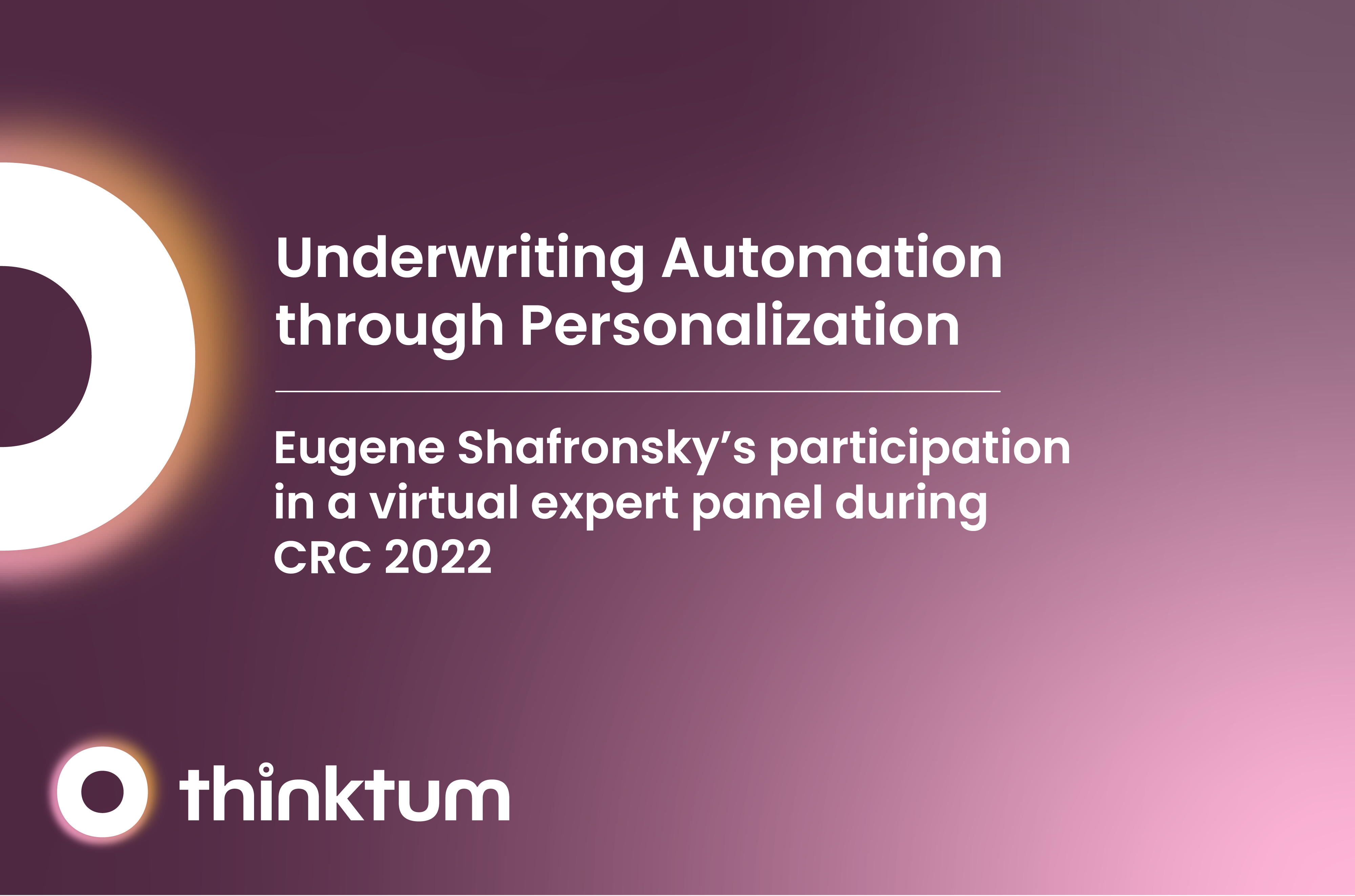 a white half circle is beside the following text: Underwriting Automation through Personalization and Eugene Shafronsky's participation in a virtual expert panel during CRC 2922. And the thinktum logo.